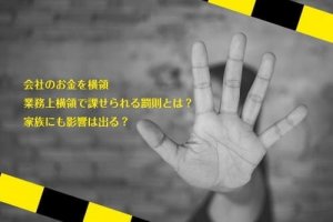 会社のお金を横領　業務上横領で課せられる罰則とは？家族にも影響はでる？